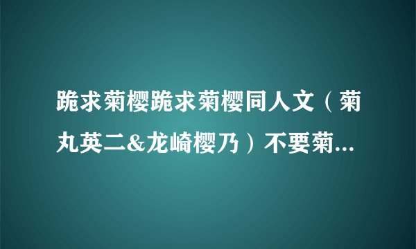 跪求菊樱跪求菊樱同人文（菊丸英二&龙崎樱乃）不要菊樱吧的！谢谢（菊丸英二&龙崎樱乃）不要菊樱吧的！谢