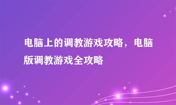 电脑上的调教游戏攻略，电脑版调教游戏全攻略