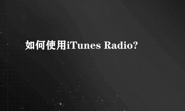如何使用iTunes Radio?