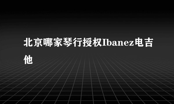 北京哪家琴行授权Ibanez电吉他
