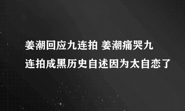 姜潮回应九连拍 姜潮痛哭九连拍成黑历史自述因为太自恋了