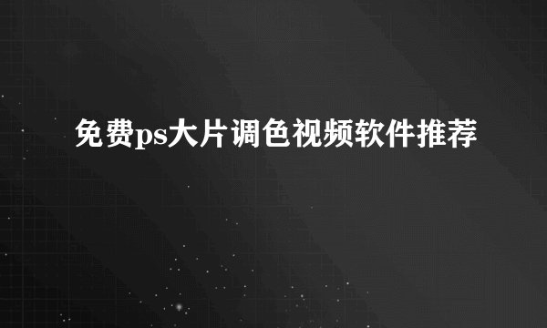 免费ps大片调色视频软件推荐