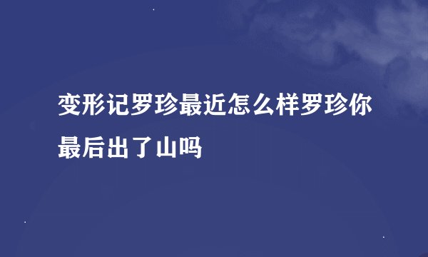变形记罗珍最近怎么样罗珍你最后出了山吗