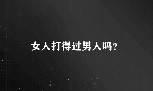 女人打得过男人吗？