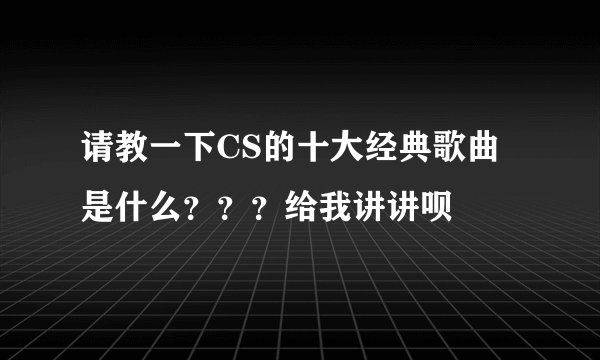 请教一下CS的十大经典歌曲是什么？？？给我讲讲呗