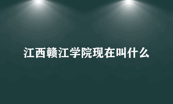 江西赣江学院现在叫什么
