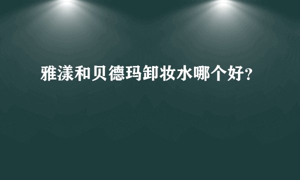 雅漾和贝德玛卸妆水哪个好?
