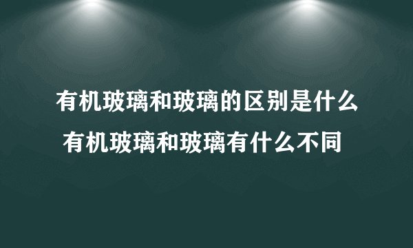 有机玻璃和玻璃的区别是什么 有机玻璃和玻璃有什么不同