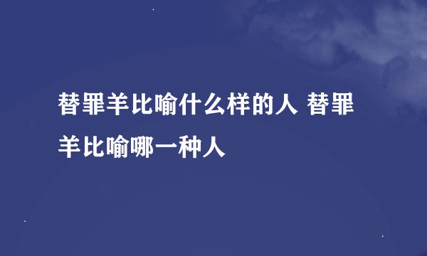 替罪羊比喻什么样的人 替罪羊比喻哪一种人