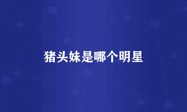 猪头妹是哪个明星