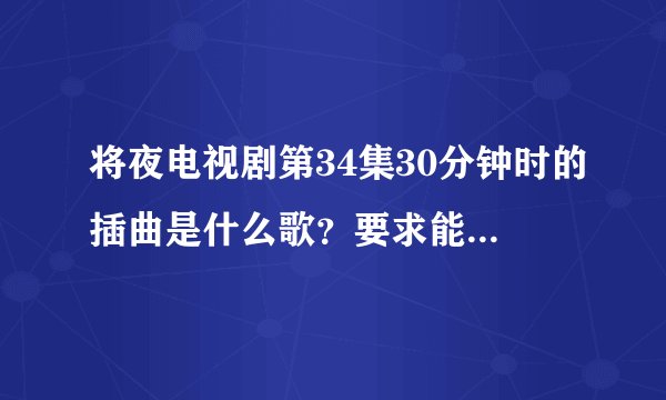 将夜电视剧第34集30分钟时的插曲是什么歌？要求能搜到歌名和歌手。