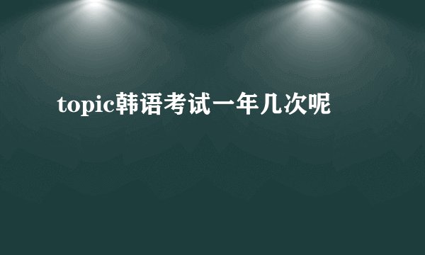 topic韩语考试一年几次呢