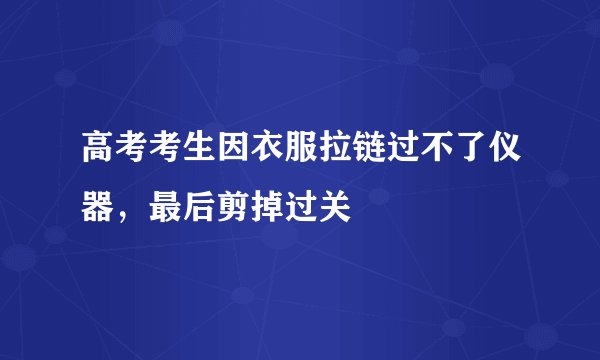 高考考生因衣服拉链过不了仪器，最后剪掉过关
