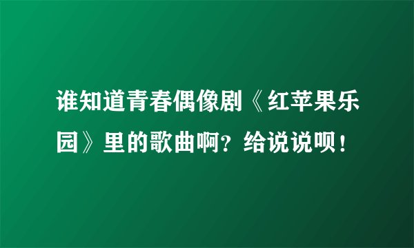 谁知道青春偶像剧《红苹果乐园》里的歌曲啊？给说说呗！