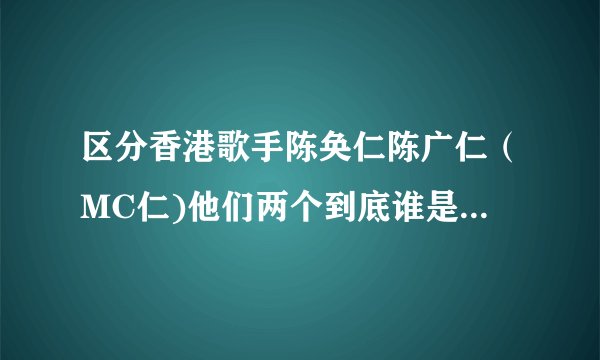 区分香港歌手陈奂仁陈广仁（MC仁)他们两个到底谁是MC仁。