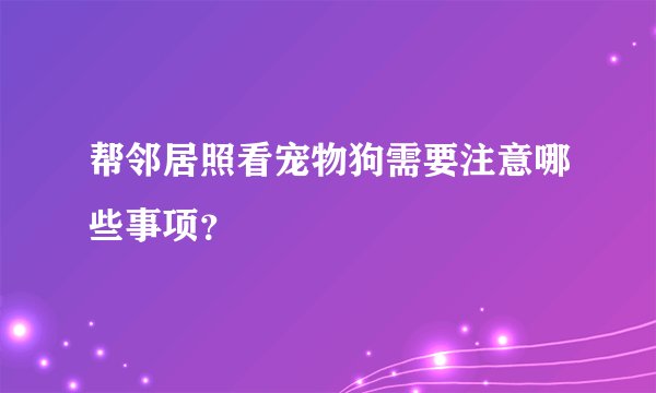 帮邻居照看宠物狗需要注意哪些事项？