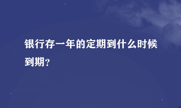 银行存一年的定期到什么时候到期？