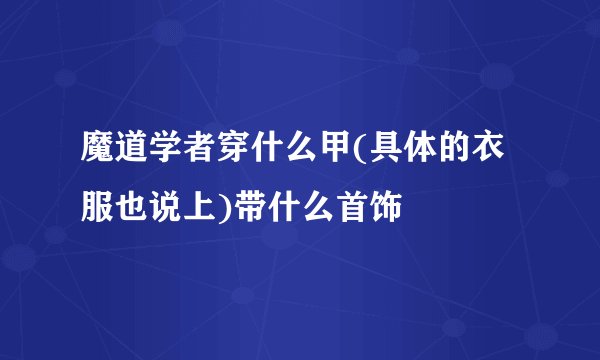 魔道学者穿什么甲(具体的衣服也说上)带什么首饰