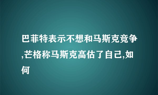 巴菲特表示不想和马斯克竞争,芒格称马斯克高估了自己,如何