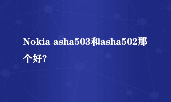 Nokia asha503和asha502那个好?