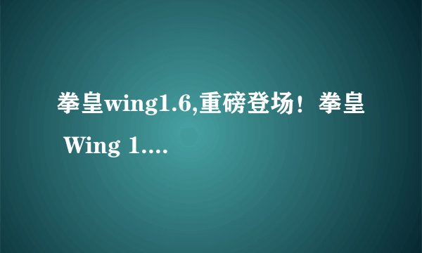 拳皇wing1.6,重磅登场！拳皇 Wing 1.6 亮相