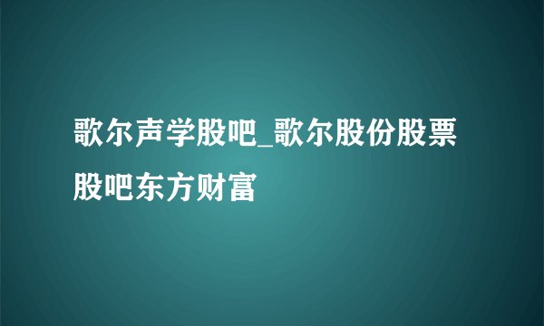 歌尔声学股吧_歌尔股份股票股吧东方财富