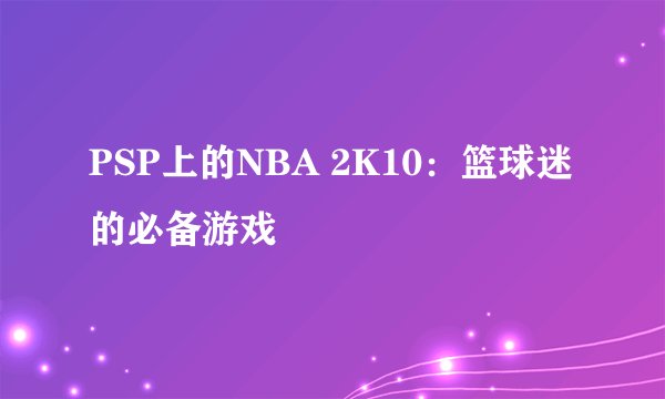 PSP上的NBA 2K10:篮球迷的必备游戏