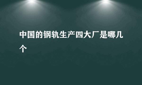 中国的钢轨生产四大厂是哪几个