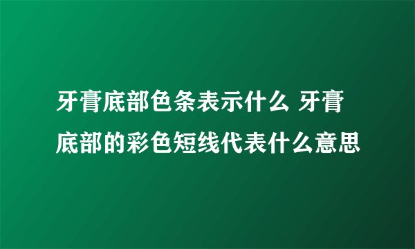 牙膏底部色条表示什么 牙膏底部的彩色短线代表什么意思