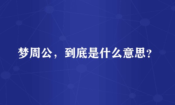 梦周公，到底是什么意思？