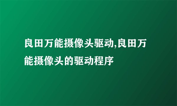 良田万能摄像头驱动,良田万能摄像头的驱动程序
