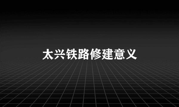 太兴铁路修建意义