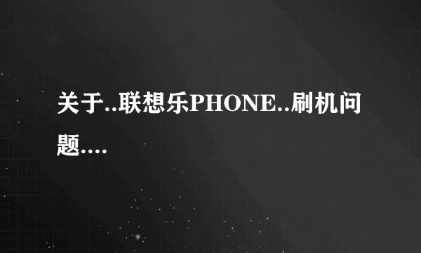 关于..联想乐PHONE..刷机问题....