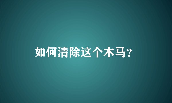 如何清除这个木马？