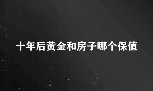 十年后黄金和房子哪个保值