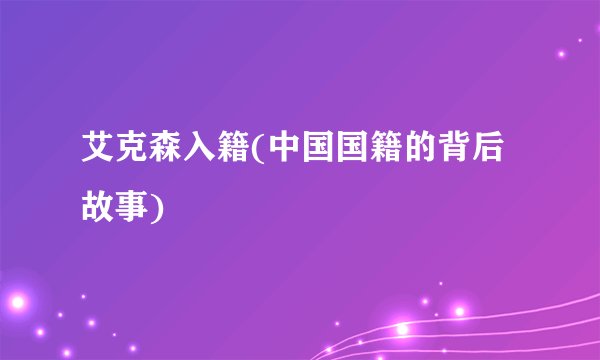 艾克森入籍(中国国籍的背后故事)