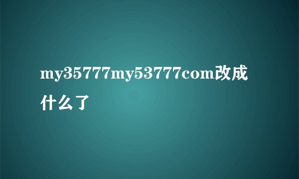my35777my53777com改成什么了