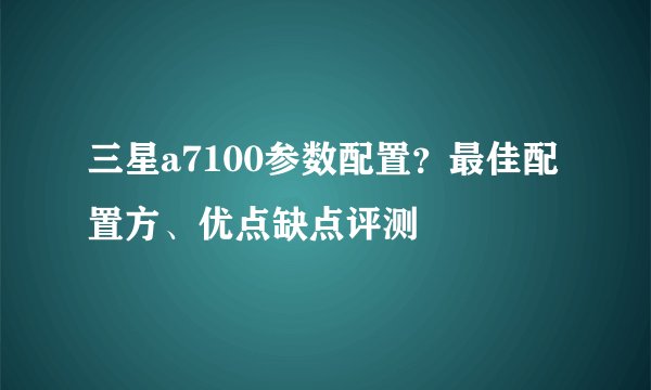 三星a7100参数配置?最佳配置方、优点缺点评测