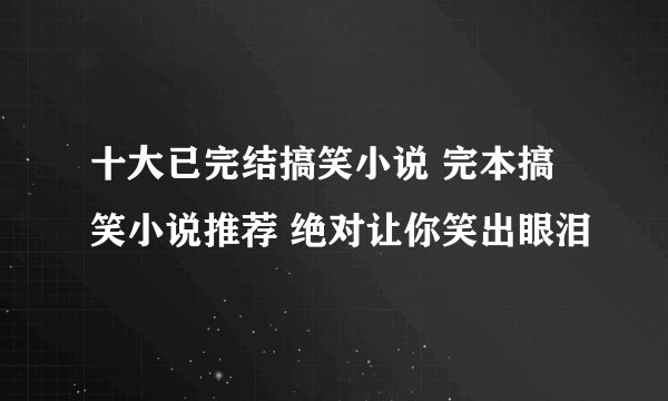 十大已完结搞笑小说 完本搞笑小说推荐 绝对让你笑出眼泪