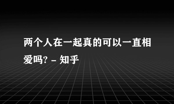 两个人在一起真的可以一直相爱吗? - 知乎