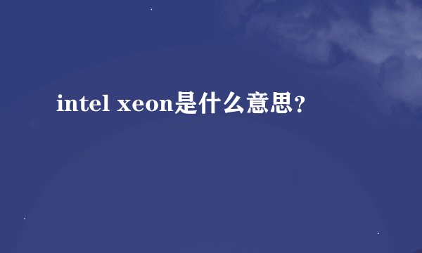 intel xeon是什么意思?