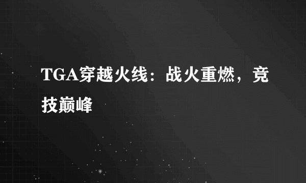 TGA穿越火线：战火重燃，竞技巅峰