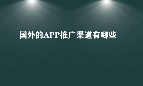 国外的APP推广渠道有哪些
