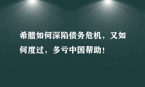 希腊如何深陷债务危机，又如何度过，多亏中国帮助！
