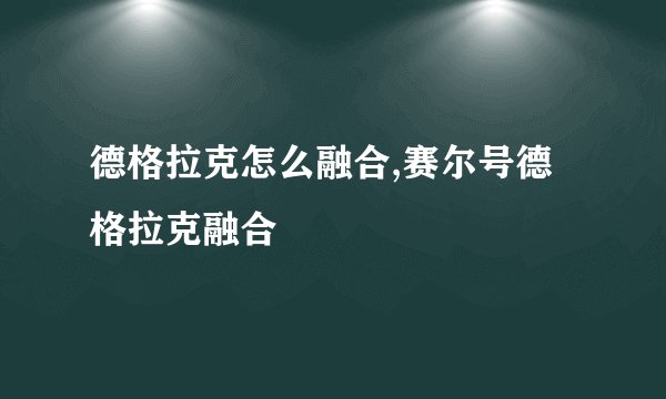 德格拉克怎么融合,赛尔号德格拉克融合