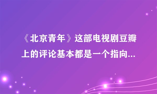 《北京青年》这部电视剧豆瓣上的评论基本都是一个指向 mdash mdash