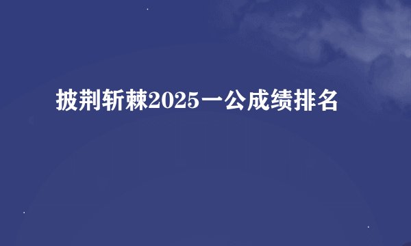 披荆斩棘2025一公成绩排名