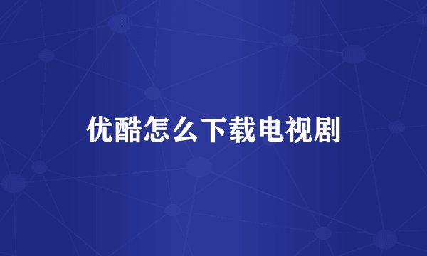 优酷怎么下载电视剧