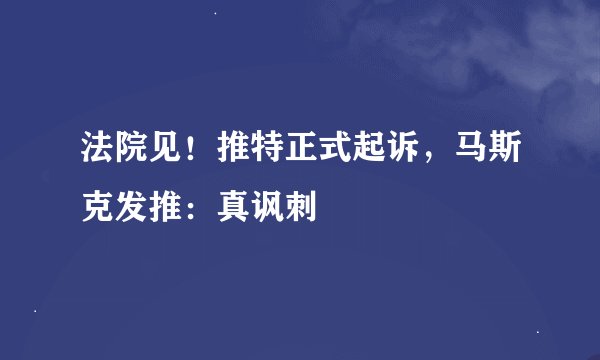 法院见！推特正式起诉，马斯克发推：真讽刺