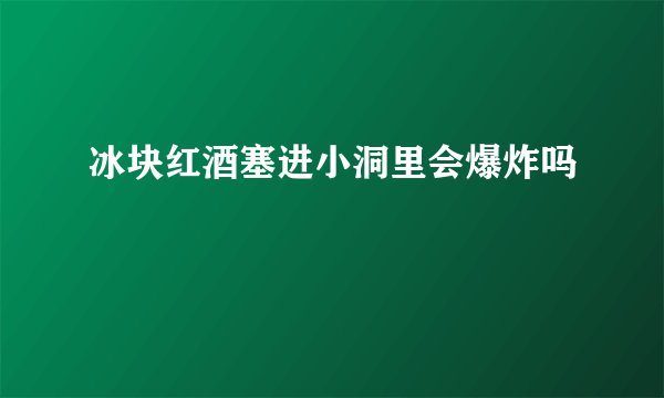 冰块红酒塞进小洞里会爆炸吗